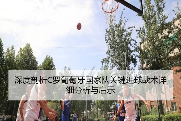 深度剖析C罗葡萄牙国家队关键进球战术详细分析与启示